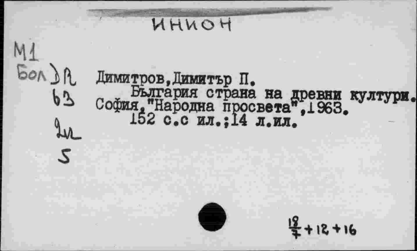 ﻿ИНИОН
Mi
№
Димитров,Димитър П.
п	стРана на Древни култури
София,"Народна просвета^,!963.
152 с.с ил.;14 л.ил.
